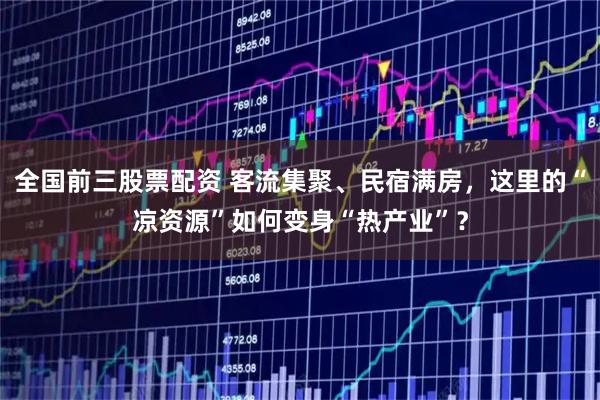 全国前三股票配资 客流集聚、民宿满房，这里的“凉资源”如何变身“热产业”？