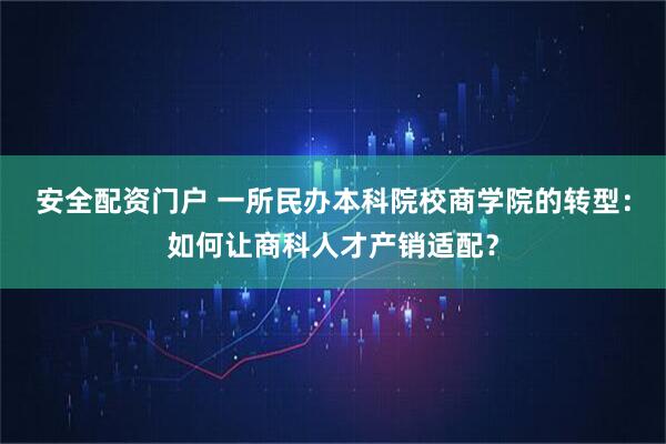 安全配资门户 一所民办本科院校商学院的转型：如何让商科人才产销适配？