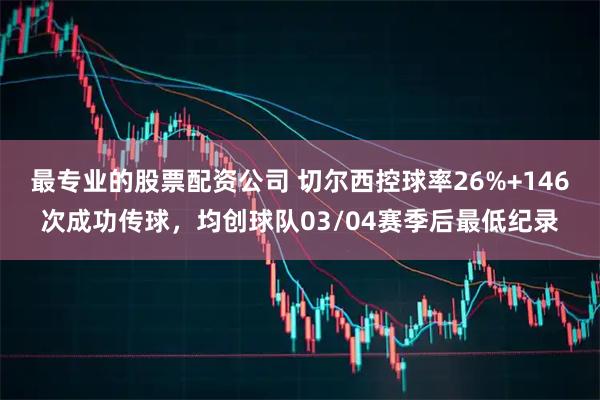 最专业的股票配资公司 切尔西控球率26%+146次成功传球，均创球队03/04赛季后最低纪录