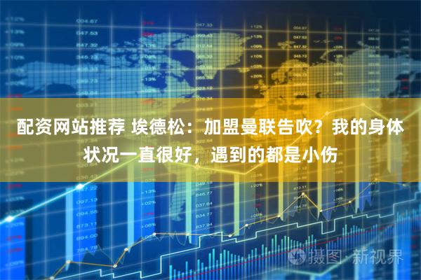 配资网站推荐 埃德松：加盟曼联告吹？我的身体状况一直很好，遇到的都是小伤