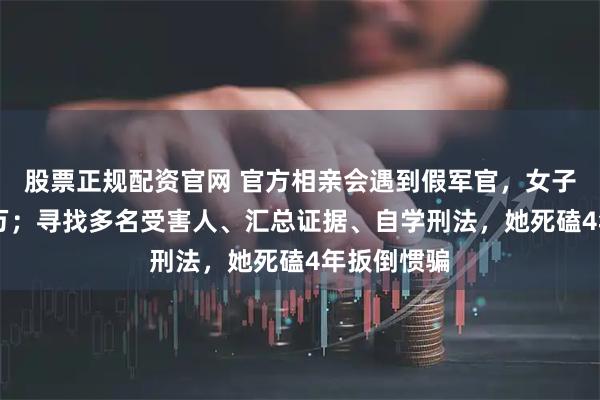 股票正规配资官网 官方相亲会遇到假军官,女子被骗20余万;寻找多名受害人、汇总证据、自学刑法,她死磕4年扳倒惯骗