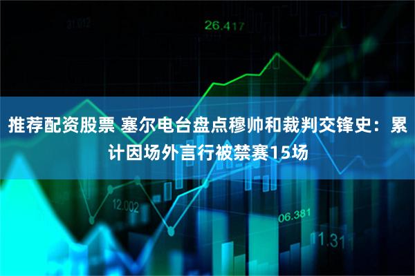 推荐配资股票 塞尔电台盘点穆帅和裁判交锋史：累计因场外言行被禁赛15场