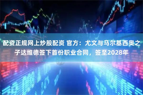 配资正规网上炒股配资 官方：尤文与马尔基西奥之子达维德签下首份职业合同，签至2028年